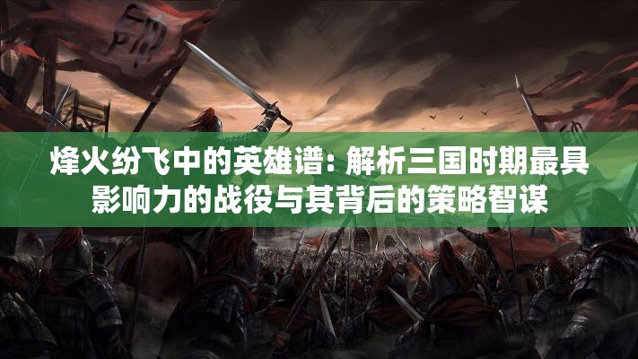 烽火纷飞中的英雄谱: 解析三国时期最具影响力的战役与其背后的策略智谋